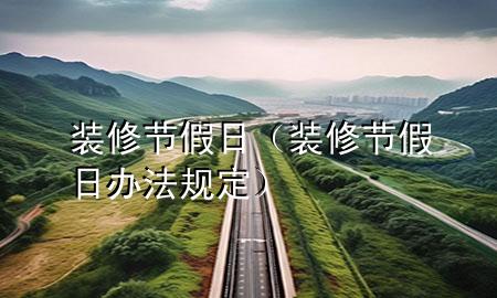 裝修 節(jié)假日（裝修 節(jié)假日 辦法規(guī)定）