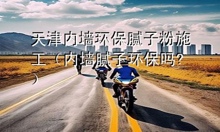 天津內(nèi)墻環(huán)保膩?zhàn)臃凼┕ぃ▋?nèi)墻膩?zhàn)迎h(huán)保嗎?）