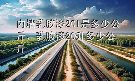 內(nèi)墻乳膠漆20l是多少公斤，乳膠漆20升多少公斤