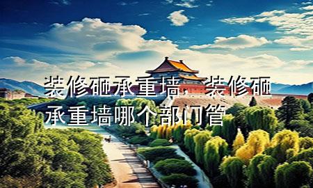 裝修砸承重墻，裝修砸承重墻哪個(gè)部門(mén)管