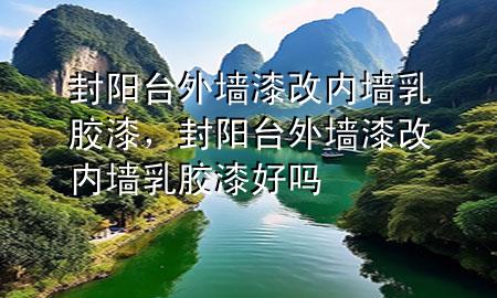 封陽臺外墻漆改內(nèi)墻乳膠漆，封陽臺外墻漆改內(nèi)墻乳膠漆好嗎
