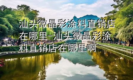 汕頭微晶彩涂料直銷店在哪里-汕頭微晶彩涂料直銷店在哪里啊