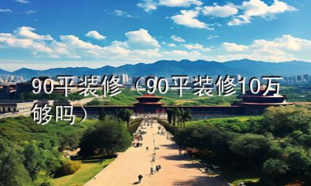 90平裝修（90平裝修10萬(wàn)夠嗎）