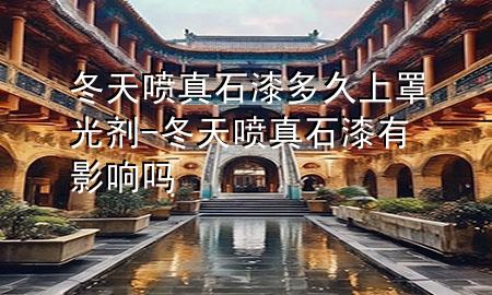 冬天噴真石漆多久上罩光劑-冬天噴真石漆有影響嗎