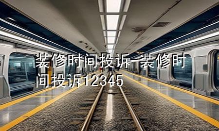 裝修時(shí)間投訴-裝修時(shí)間投訴12345