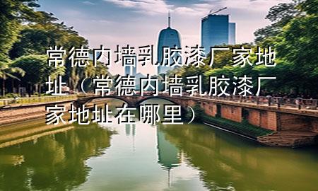常德內(nèi)墻乳膠漆廠家地址（常德內(nèi)墻乳膠漆廠家地址在哪里）