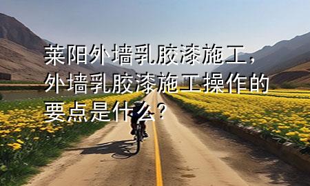 萊陽外墻乳膠漆施工，外墻乳膠漆施工操作的要點(diǎn)是什么?