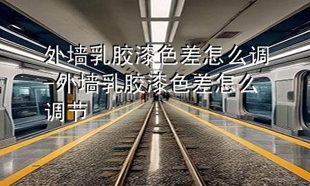 外墻乳膠漆色差怎么調(diào)-外墻乳膠漆色差怎么調(diào)節(jié)