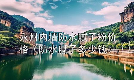 永州內(nèi)墻防水膩子粉價格（防水膩子多少錢）