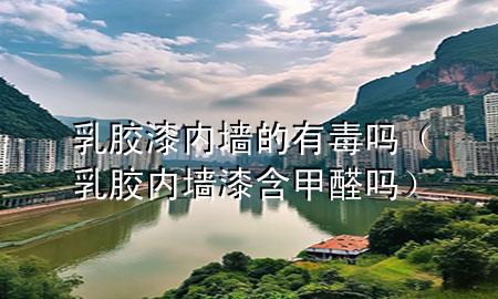 乳膠漆內(nèi)墻的有毒嗎（乳膠內(nèi)墻漆含甲醛嗎）