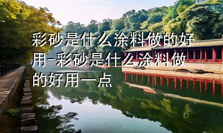 彩砂是什么涂料做的好用-彩砂是什么涂料做的好用一點(diǎn)