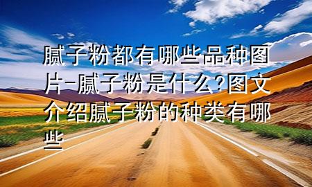 膩?zhàn)臃鄱加心男┢贩N圖片-膩?zhàn)臃凼鞘裁?圖文介紹膩?zhàn)臃鄣姆N類有哪些