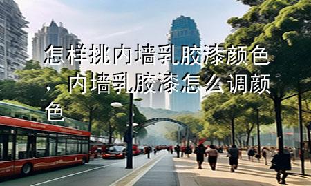 怎樣挑內(nèi)墻乳膠漆顏色，內(nèi)墻乳膠漆怎么調(diào)顏色