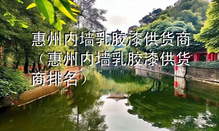 惠州內(nèi)墻乳膠漆供貨商（惠州內(nèi)墻乳膠漆供貨商排名）