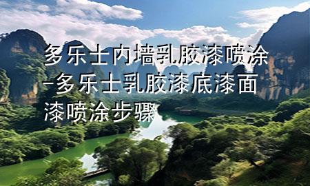 多樂士內(nèi)墻乳膠漆噴涂-多樂士乳膠漆底漆面漆噴涂步驟