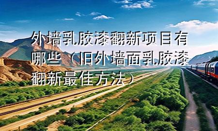 外墻乳膠漆翻新項(xiàng)目有哪些（舊外墻面乳膠漆翻新最佳方法）