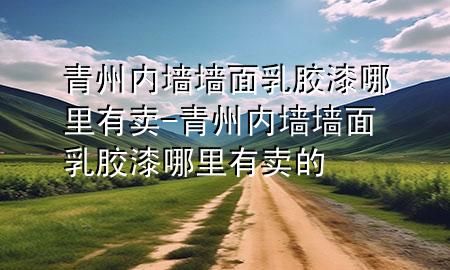 青州內(nèi)墻墻面乳膠漆哪里有賣-青州內(nèi)墻墻面乳膠漆哪里有賣的