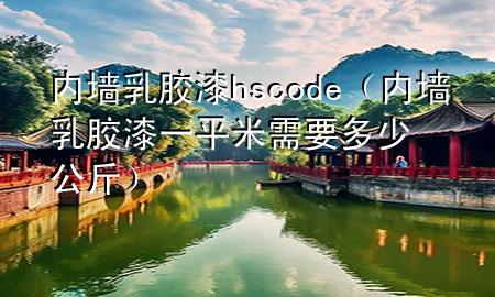 內(nèi)墻乳膠漆 hs code（內(nèi)墻乳膠漆一平米需要多少公斤）
