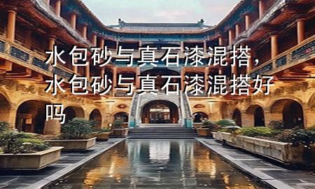 水包砂與真石漆混搭，水包砂與真石漆混搭好嗎