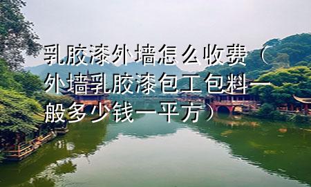 乳膠漆外墻怎么收費(fèi)（外墻乳膠漆包工包料一般多少錢一平方）