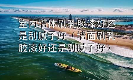 室內(nèi)墻體刷乳膠漆好還是刮膩?zhàn)雍茫▔γ嫠⑷槟z漆好還是刮膩?zhàn)雍茫?>
             </div>
             <!--文章無圖的情況下插入一張圖片end-->
              
      <p>本篇文章給大家談?wù)勈覂?nèi)墻體刷乳膠漆好還是刮膩?zhàn)雍?，以及墻面刷乳膠漆好還是刮膩?zhàn)雍脤?duì)應(yīng)的知識(shí)點(diǎn)，希望對(duì)各位有所幫助，不要忘了收***本站喔。
今天給各位分享室內(nèi)墻體刷乳膠漆好還是刮膩?zhàn)雍玫闹R(shí)，其中也會(huì)對(duì)墻面刷乳膠漆好還是刮膩?zhàn)雍眠M(jìn)行解釋，如果能碰巧解決***現(xiàn)在面臨的問題，別忘了關(guān)注本站，現(xiàn)在開始吧！</p><ol type=