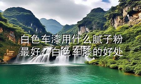 白色車漆用什么膩子粉最好，白色車漆的好處