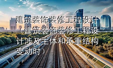 建筑裝飾裝修工程設計（建筑裝飾裝修工程設計涉及主體和承重結構變動時）