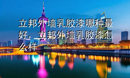 立邦外墻乳膠漆哪種最好，立邦外墻乳膠漆怎么樣