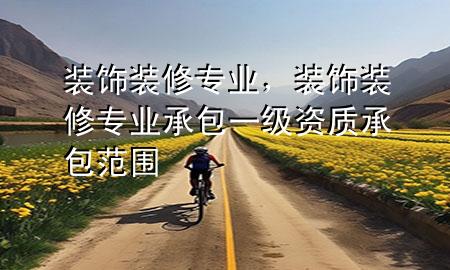 裝飾裝修專業(yè)，裝飾裝修專業(yè)承包一級資質(zhì)承包范圍