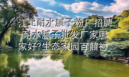 江北耐水膩?zhàn)臃蹚S招聘-耐水膩?zhàn)优l(fā)廠家哪家好?生態(tài)家園百囍襯