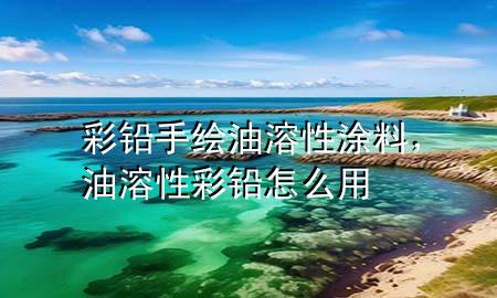 彩鉛手繪油溶性涂料，油溶性彩鉛怎么用