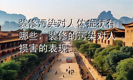 裝修污染對(duì)人體癥狀有哪些，裝修的污染對(duì)人損害的表現(xiàn)