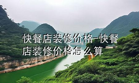 快餐店裝修價(jià)格-快餐店裝修價(jià)格怎么算