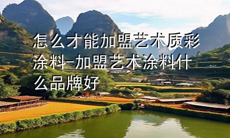怎么才能加盟藝術質彩涂料-加盟藝術涂料什么品牌好