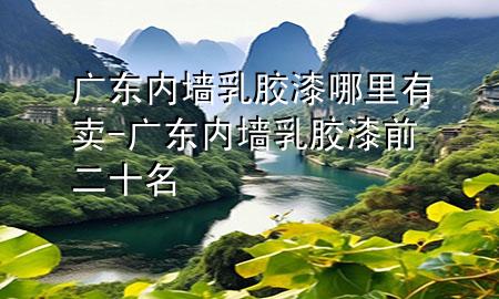 廣東內(nèi)墻乳膠漆哪里有賣-廣東內(nèi)墻乳膠漆前二十名