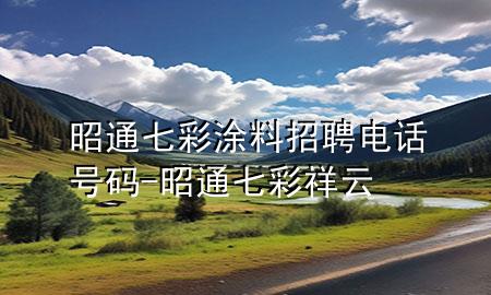 昭通七彩涂料招聘電話號(hào)碼-昭通七彩祥云