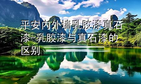 平安內(nèi)外墻乳膠漆真石漆-乳膠漆與真石漆的區(qū)別