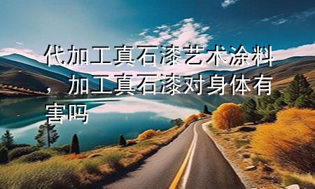 代加工真石漆藝術(shù)涂料，加工真石漆對身體有害嗎
