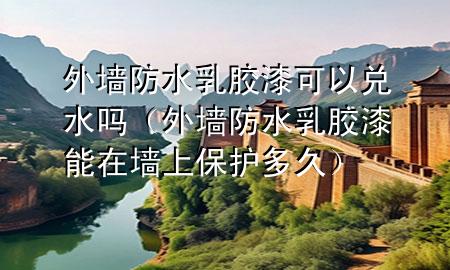 外墻防水乳膠漆可以兌水嗎（外墻防水乳膠漆能在墻上保護(hù)多久）