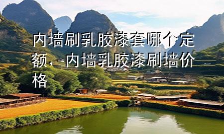 內(nèi)墻刷乳膠漆套哪個定額，內(nèi)墻乳膠漆刷墻價格