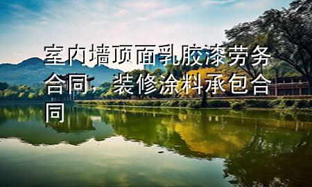 室內(nèi)墻頂面乳膠漆勞務(wù)合同，裝修涂料承包合同