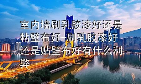 室內墻刷乳膠漆好還是粘壁布好-刷乳膠漆好還是貼壁布好 有什么利弊