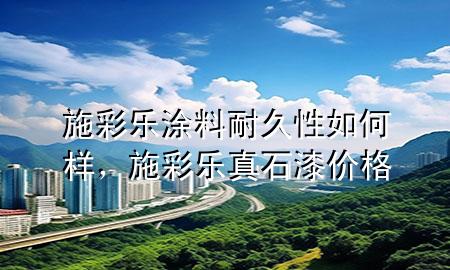 施彩樂(lè)涂料耐久性如何樣，施彩樂(lè)真石漆價(jià)格