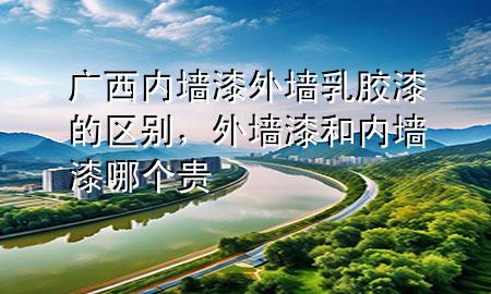 廣西內(nèi)墻漆外墻乳膠漆的區(qū)別，外墻漆和內(nèi)墻漆哪個貴