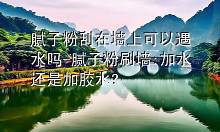 膩?zhàn)臃酃卧趬ι峡梢杂鏊畣?膩?zhàn)臃鬯?加水還是加膠水?