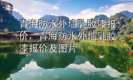 青海防水外墻乳膠漆報(bào)價(jià)，青海防水外墻乳膠漆報(bào)價(jià)及圖片