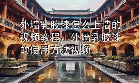 外墻乳膠漆怎么上墻的視頻教程，外墻乳膠漆的使用方法視頻