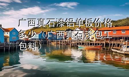 廣西真石漆鋁單板價格多少（廣西真石漆包工包料）