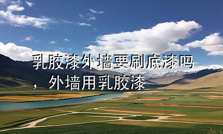 乳膠漆外墻要刷底漆嗎，外墻用乳膠漆