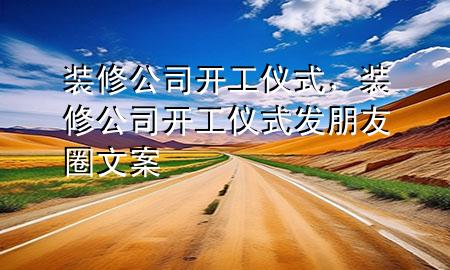 裝修公司開工儀式，裝修公司開工儀式發(fā)朋友圈文案